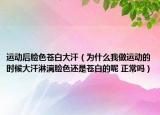 运动后脸色苍白大汗（为什么我做运动的时候大汗淋漓脸色还是苍白的呢 正常吗）