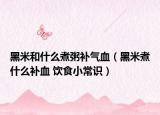 黑米和什么煮粥补气血（黑米煮什么补血 饮食小常识）