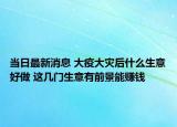 当日最新消息 大疫大灾后什么生意好做 这几门生意有前景能赚钱