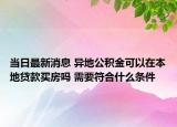 当日最新消息 异地公积金可以在本地贷款买房吗 需要符合什么条件