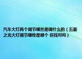 汽车大灯两个调节螺丝是调什么的（五菱之光大灯调节螺栓是哪个 你找对吗）