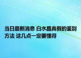 当日最新消息 白水晶真假的鉴别方法 这几点一定要懂得