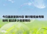 今日最新更新内容 银行取现金有限制吗 超过多少需要预约