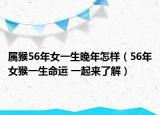 属猴56年女一生晚年怎样（56年女猴一生命运 一起来了解）