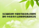 当日最新消息 中国有可能会停止核酸检测吗 中央发布什么时候停检测消息没有
