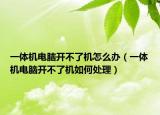 一体机电脑开不了机怎么办（一体机电脑开不了机如何处理）