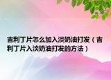 吉利丁片怎么加入淡奶油打发（吉利丁片入淡奶油打发的方法）