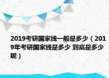 2019考研国家线一般是多少（2019年考研国家线是多少 到底是多少呢）