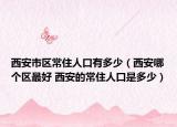 西安市区常住人口有多少（西安哪个区最好 西安的常住人口是多少）