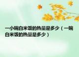 一小碗白米饭的热量是多少（一碗白米饭的热量是多少）