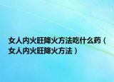 女人内火旺降火方法吃什么药（女人内火旺降火方法）