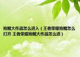 抢鲲大作战怎么进入（王者荣耀抢鲲怎么打开 王者荣耀抢鲲大作战怎么进）