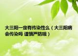 大三阳一定有传染性么（大三阳病会传染吗 谨慎严防哦）