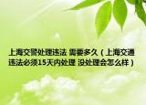 上海交警处理违法 需要多久（上海交通违法必须15天内处理 没处理会怎么样）