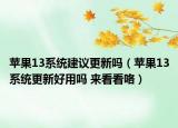 苹果13系统建议更新吗（苹果13系统更新好用吗 来看看咯）