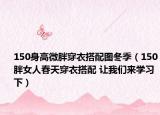 150身高微胖穿衣搭配图冬季（150胖女人春天穿衣搭配 让我们来学习下）