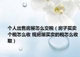 个人出售房屋怎么交税（房子买卖个税怎么收 现房屋买卖的税怎么收取）