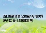 当日最新消息 公积金6万可以贷多少款 受什么因素影响