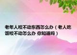 老年人咬不动东西怎么办（老人吃饭咬不动怎么办 你知道吗）