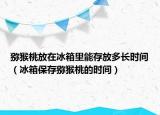 猕猴桃放在冰箱里能存放多长时间（冰箱保存猕猴桃的时间）