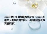 excel中的页眉页脚怎么设置（excel表格怎么设置页眉页脚 xcel表格如何设置页眉页脚）