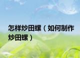 怎样炒田螺（如何制作炒田螺）