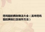 烤鸡翅的腌制做法大全（美味烤鸡翅的腌制以及制作方法）