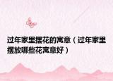 过年家里摆花的寓意（过年家里摆放哪些花寓意好）