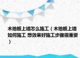 木地板上墙怎么施工（木地板上墙如何施工 想效果好施工步骤很重要）