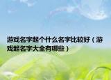 游戏名字起个什么名字比较好（游戏起名字大全有哪些）