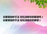 去眼袋刮痧手法 轻松消除你的眼袋吗（去眼袋刮痧手法 轻松消除你的眼袋）