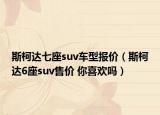 斯柯达七座suv车型报价（斯柯达6座suv售价 你喜欢吗）