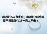 dnf强化13有多难（dnf强化成功率 怪不得我强化13一直上不去）