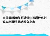 当日最新消息 可转债中签后什么时候卖出最好 最迟多久上市