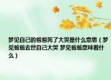 梦见自己的爸爸死了大哭是什么意思（梦见爸爸去世自己大哭 梦见爸爸意味着什么）