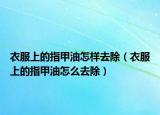 衣服上的指甲油怎样去除（衣服上的指甲油怎么去除）