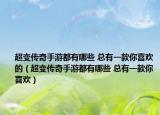 超变传奇手游都有哪些 总有一款你喜欢的（超变传奇手游都有哪些 总有一款你喜欢）