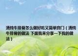 清炖牛排骨怎么做好吃又简单窍门（清炖牛排骨的做法 下面我来分享一下我的做法）