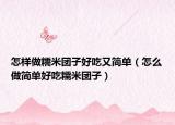 怎样做糯米团子好吃又简单（怎么做简单好吃糯米团子）