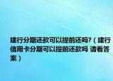 建行分期还款可以提前还吗?（建行信用卡分期可以提前还款吗 请看答案）