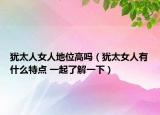 犹太人女人地位高吗（犹太女人有什么特点 一起了解一下）