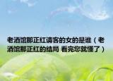 老酒馆那正红请客的女的是谁（老酒馆那正红的结局 看完您就懂了）