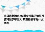 当日最新消息 00后女神施子怡照片资料显示哪里人 其直播翻车是什么情况