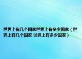 世界上有几个国家世界上有多少国家（世界上有几个国家 世界上有多少国家）