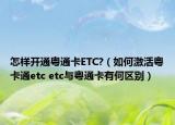怎样开通粤通卡ETC?（如何激活粤卡通etc etc与粤通卡有何区别）