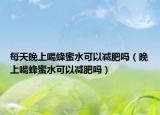 每天晚上喝蜂蜜水可以减肥吗（晚上喝蜂蜜水可以减肥吗）