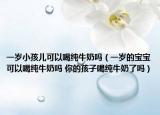 一岁小孩儿可以喝纯牛奶吗（一岁的宝宝可以喝纯牛奶吗 你的孩子喝纯牛奶了吗）