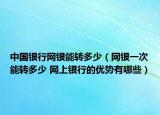 中国银行网银能转多少（网银一次能转多少 网上银行的优势有哪些）