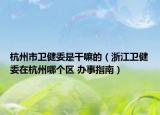 杭州市卫健委是干嘛的（浙江卫健委在杭州哪个区 办事指南）
