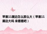 苹果11黑边怎么那么大（苹果11黑边大吗 来看看吧）